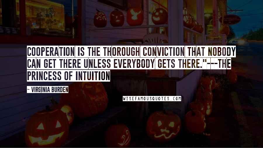 Virginia Burden Quotes: Cooperation is the thorough conviction that nobody can get there unless everybody gets there."---The Princess of Intuition