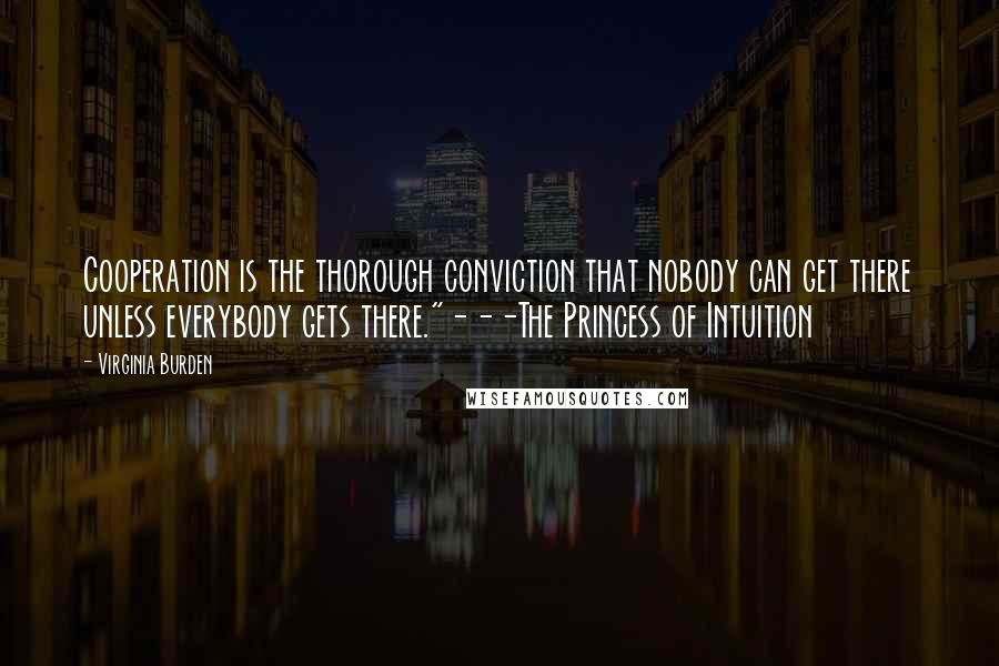 Virginia Burden Quotes: Cooperation is the thorough conviction that nobody can get there unless everybody gets there."---The Princess of Intuition