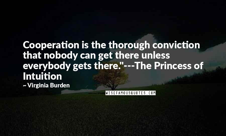 Virginia Burden Quotes: Cooperation is the thorough conviction that nobody can get there unless everybody gets there."---The Princess of Intuition