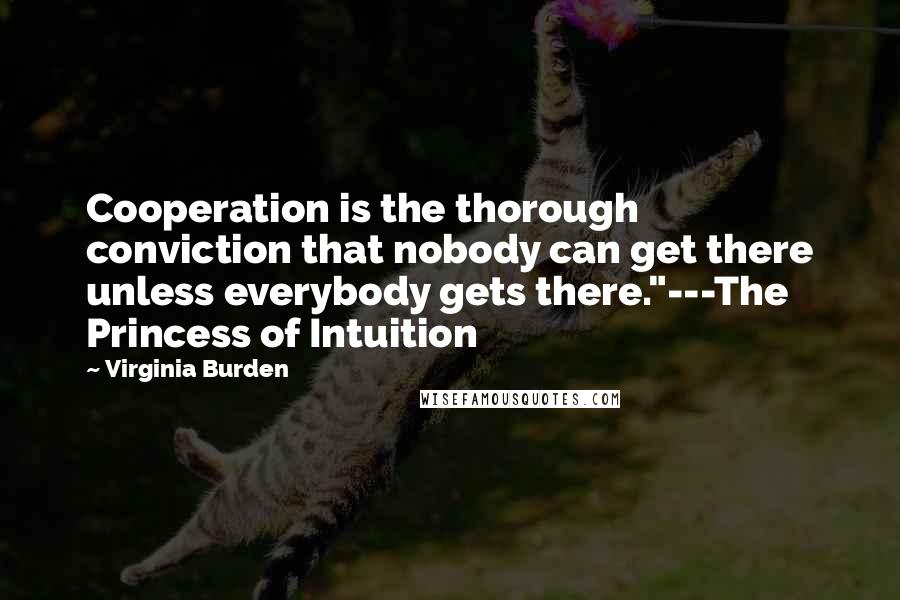 Virginia Burden Quotes: Cooperation is the thorough conviction that nobody can get there unless everybody gets there."---The Princess of Intuition