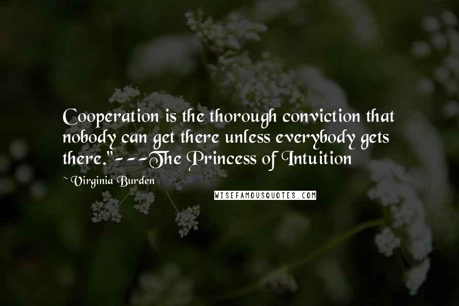 Virginia Burden Quotes: Cooperation is the thorough conviction that nobody can get there unless everybody gets there."---The Princess of Intuition