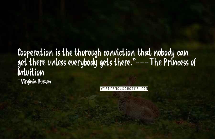 Virginia Burden Quotes: Cooperation is the thorough conviction that nobody can get there unless everybody gets there."---The Princess of Intuition