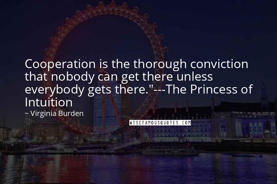 Virginia Burden Quotes: Cooperation is the thorough conviction that nobody can get there unless everybody gets there."---The Princess of Intuition