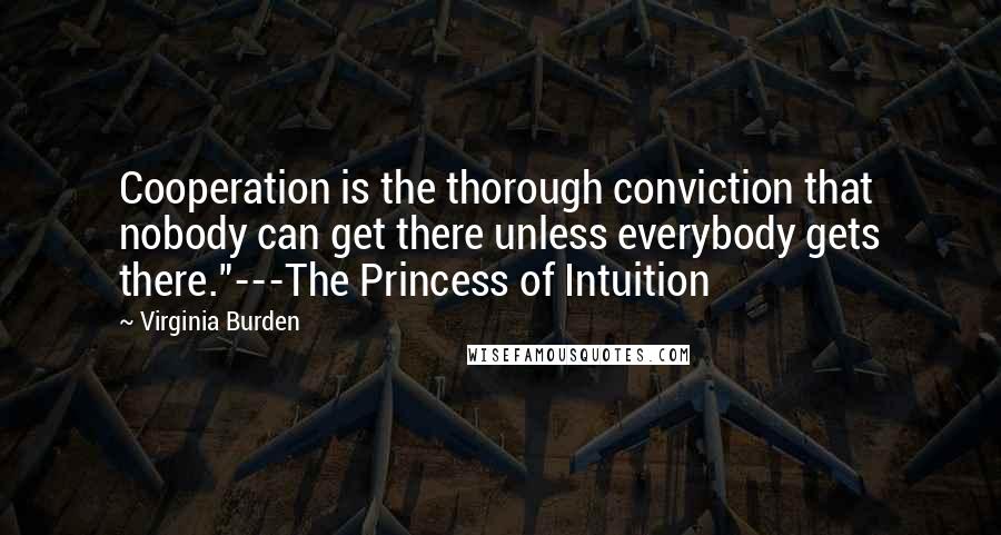 Virginia Burden Quotes: Cooperation is the thorough conviction that nobody can get there unless everybody gets there."---The Princess of Intuition