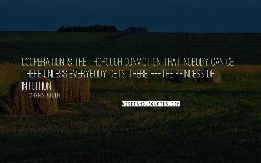 Virginia Burden Quotes: Cooperation is the thorough conviction that nobody can get there unless everybody gets there."---The Princess of Intuition