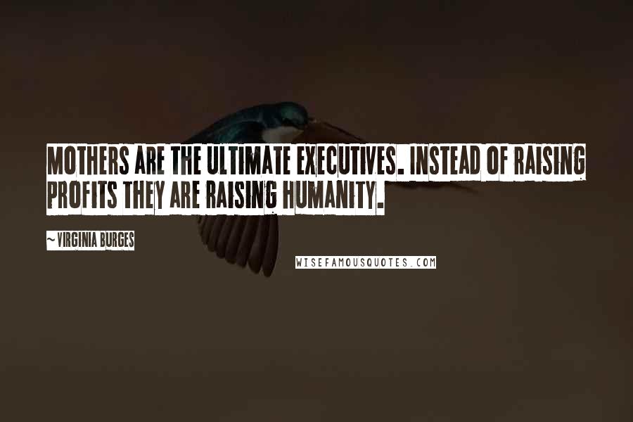 Virginia Burges Quotes: Mothers are the ultimate executives. Instead of raising profits they are raising humanity.