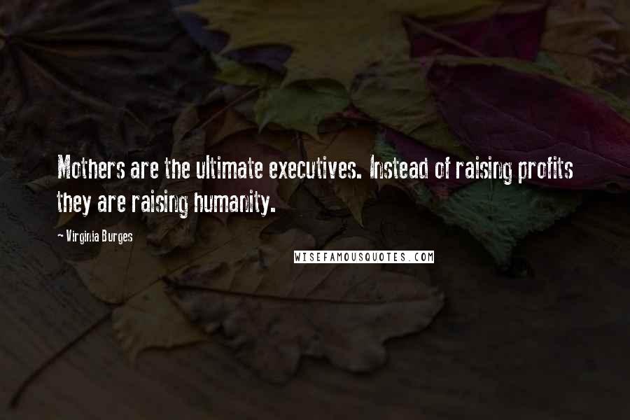 Virginia Burges Quotes: Mothers are the ultimate executives. Instead of raising profits they are raising humanity.