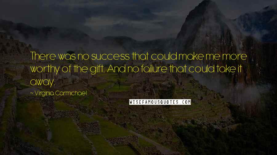 Virginia Carmichael Quotes: There was no success that could make me more worthy of the gift. And no failure that could take it away.