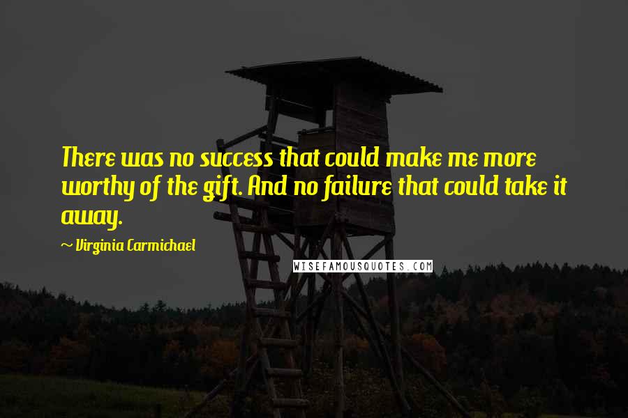 Virginia Carmichael Quotes: There was no success that could make me more worthy of the gift. And no failure that could take it away.