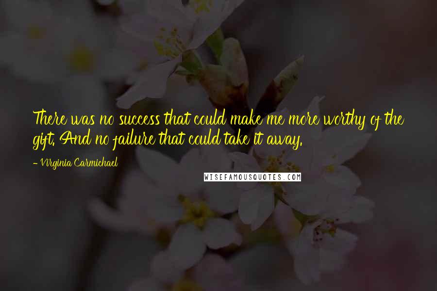 Virginia Carmichael Quotes: There was no success that could make me more worthy of the gift. And no failure that could take it away.