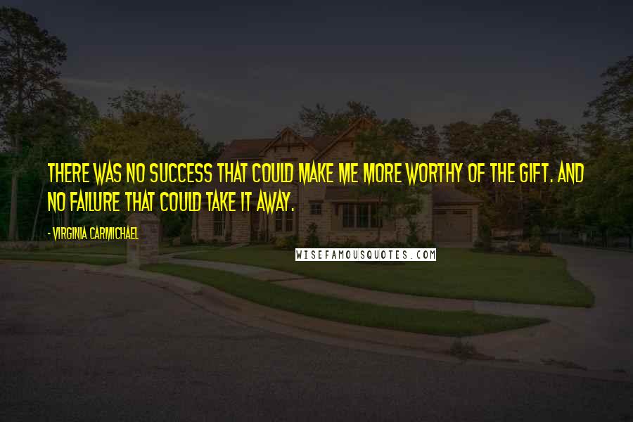 Virginia Carmichael Quotes: There was no success that could make me more worthy of the gift. And no failure that could take it away.