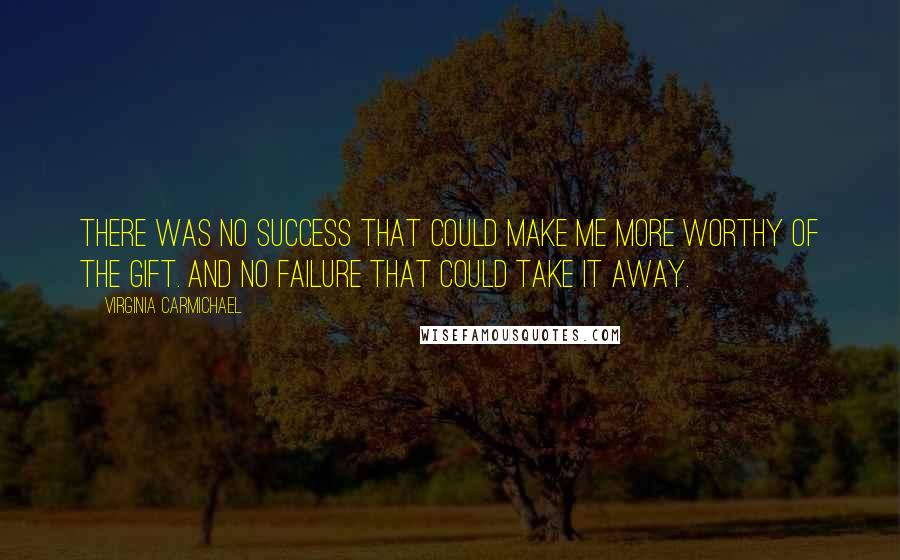 Virginia Carmichael Quotes: There was no success that could make me more worthy of the gift. And no failure that could take it away.