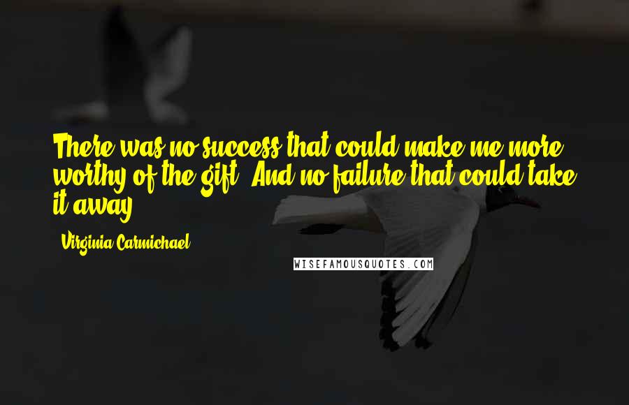 Virginia Carmichael Quotes: There was no success that could make me more worthy of the gift. And no failure that could take it away.