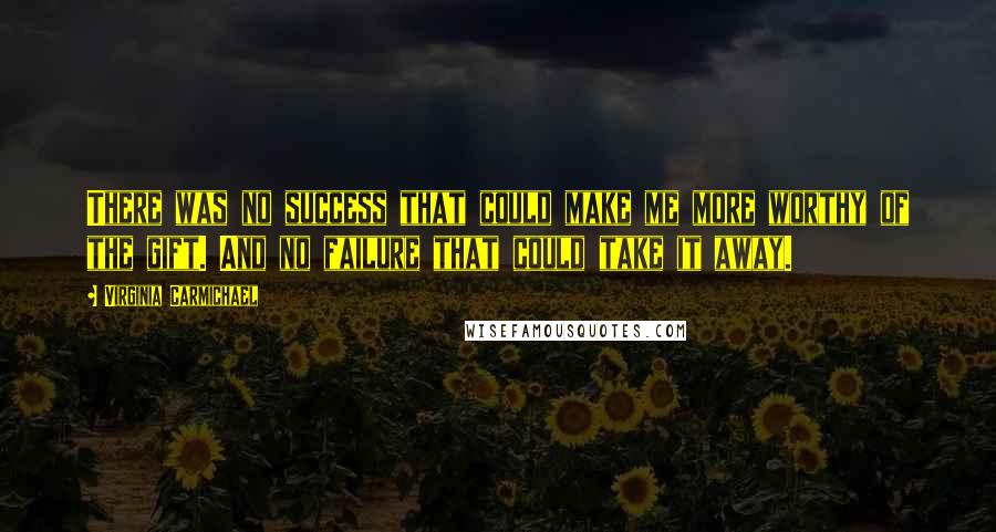 Virginia Carmichael Quotes: There was no success that could make me more worthy of the gift. And no failure that could take it away.