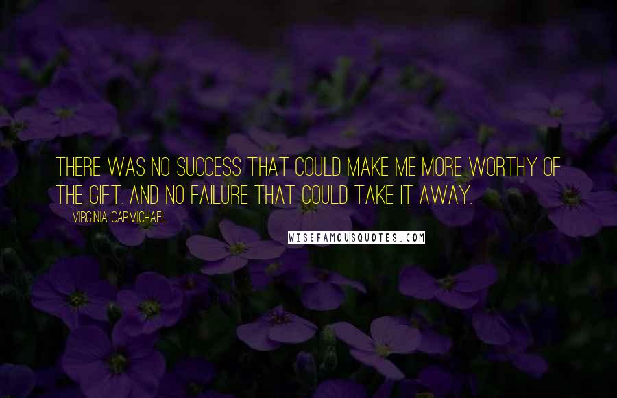 Virginia Carmichael Quotes: There was no success that could make me more worthy of the gift. And no failure that could take it away.