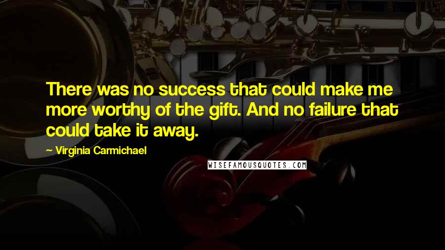 Virginia Carmichael Quotes: There was no success that could make me more worthy of the gift. And no failure that could take it away.