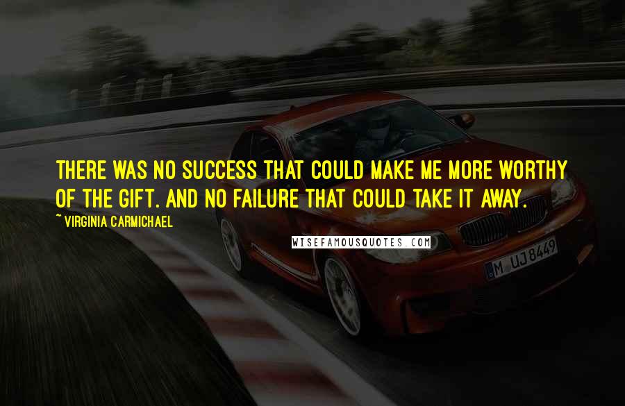 Virginia Carmichael Quotes: There was no success that could make me more worthy of the gift. And no failure that could take it away.