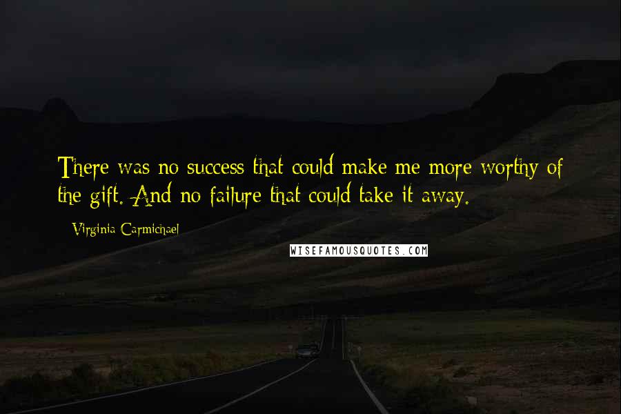 Virginia Carmichael Quotes: There was no success that could make me more worthy of the gift. And no failure that could take it away.