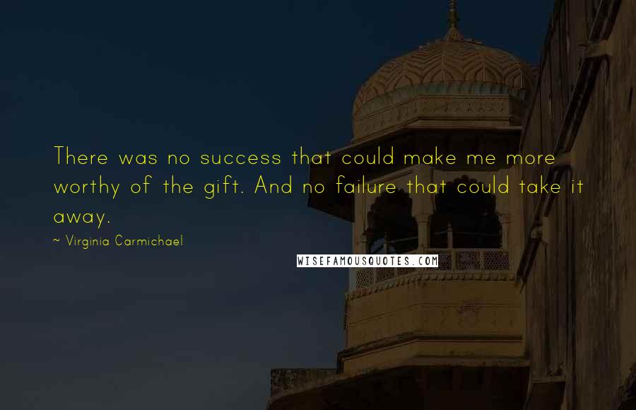 Virginia Carmichael Quotes: There was no success that could make me more worthy of the gift. And no failure that could take it away.