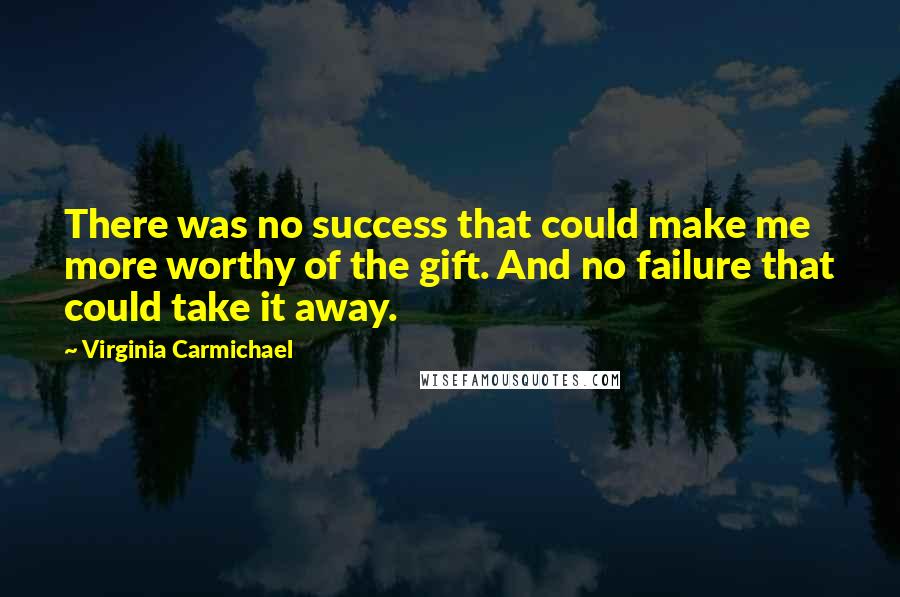 Virginia Carmichael Quotes: There was no success that could make me more worthy of the gift. And no failure that could take it away.