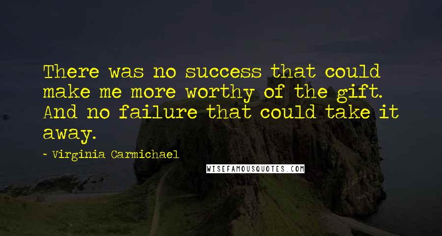 Virginia Carmichael Quotes: There was no success that could make me more worthy of the gift. And no failure that could take it away.
