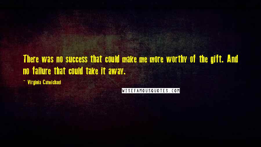 Virginia Carmichael Quotes: There was no success that could make me more worthy of the gift. And no failure that could take it away.