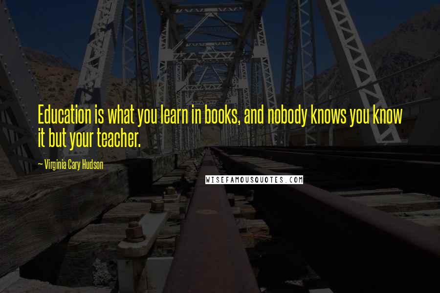 Virginia Cary Hudson Quotes: Education is what you learn in books, and nobody knows you know it but your teacher.