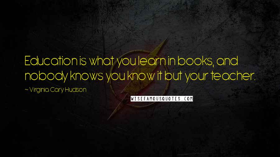 Virginia Cary Hudson Quotes: Education is what you learn in books, and nobody knows you know it but your teacher.