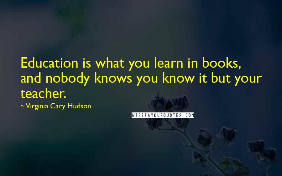 Virginia Cary Hudson Quotes: Education is what you learn in books, and nobody knows you know it but your teacher.