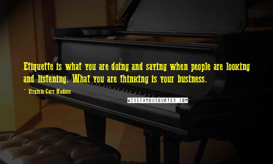 Virginia Cary Hudson Quotes: Etiquette is what you are doing and saying when people are looking and listening. What you are thinking is your business.