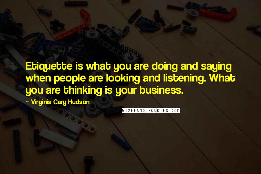 Virginia Cary Hudson Quotes: Etiquette is what you are doing and saying when people are looking and listening. What you are thinking is your business.