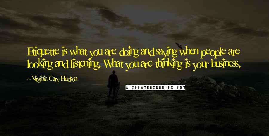 Virginia Cary Hudson Quotes: Etiquette is what you are doing and saying when people are looking and listening. What you are thinking is your business.