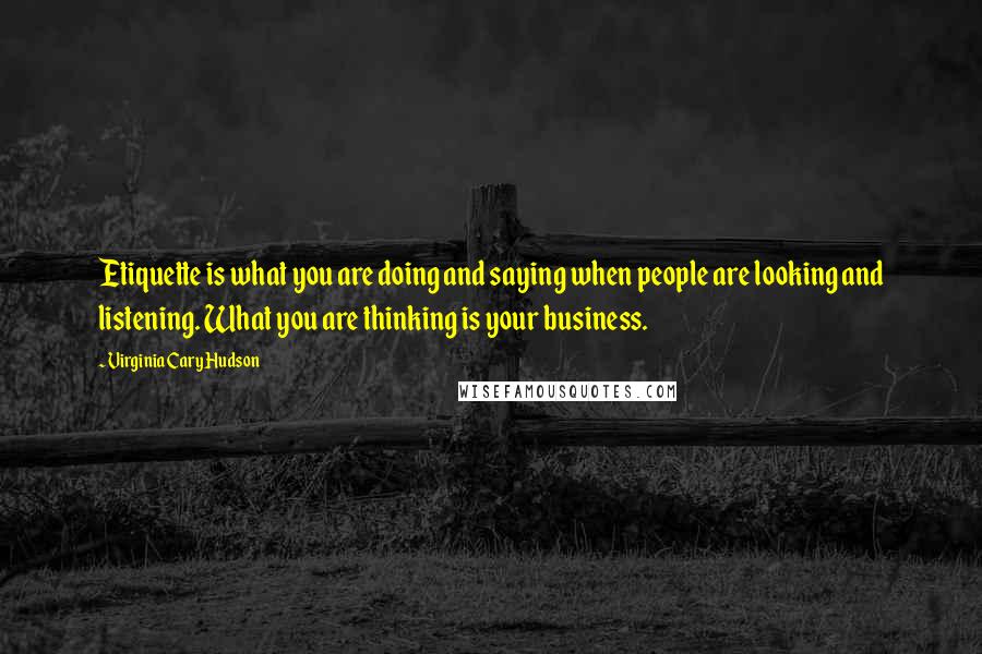 Virginia Cary Hudson Quotes: Etiquette is what you are doing and saying when people are looking and listening. What you are thinking is your business.