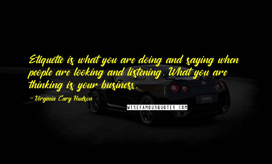 Virginia Cary Hudson Quotes: Etiquette is what you are doing and saying when people are looking and listening. What you are thinking is your business.