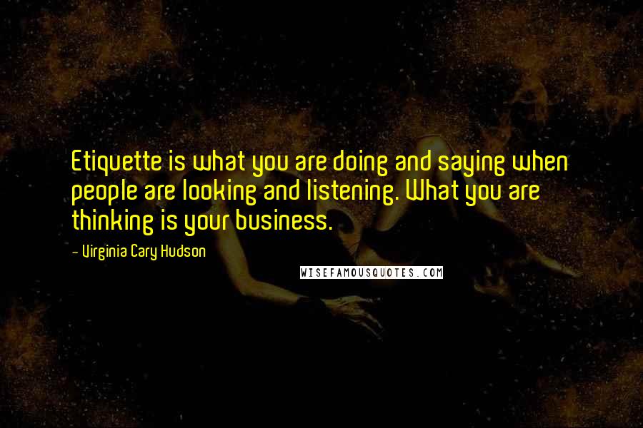 Virginia Cary Hudson Quotes: Etiquette is what you are doing and saying when people are looking and listening. What you are thinking is your business.