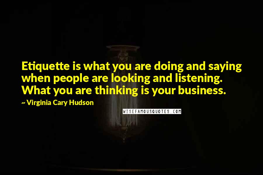 Virginia Cary Hudson Quotes: Etiquette is what you are doing and saying when people are looking and listening. What you are thinking is your business.