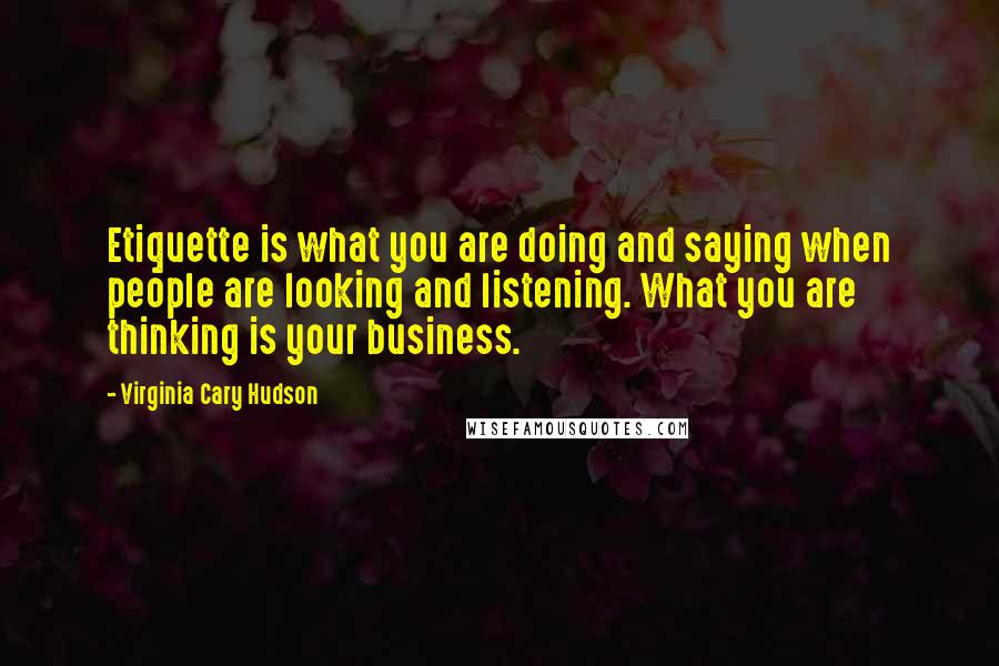 Virginia Cary Hudson Quotes: Etiquette is what you are doing and saying when people are looking and listening. What you are thinking is your business.