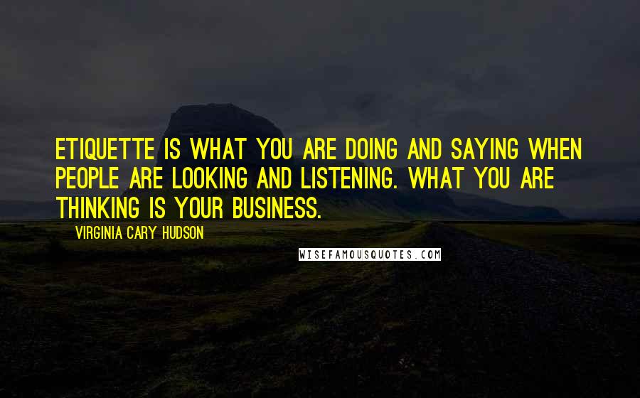 Virginia Cary Hudson Quotes: Etiquette is what you are doing and saying when people are looking and listening. What you are thinking is your business.