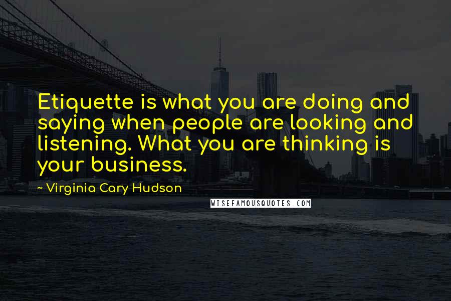 Virginia Cary Hudson Quotes: Etiquette is what you are doing and saying when people are looking and listening. What you are thinking is your business.