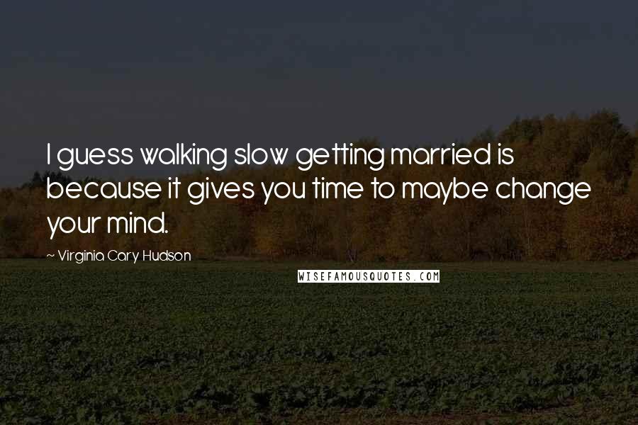 Virginia Cary Hudson Quotes: I guess walking slow getting married is because it gives you time to maybe change your mind.