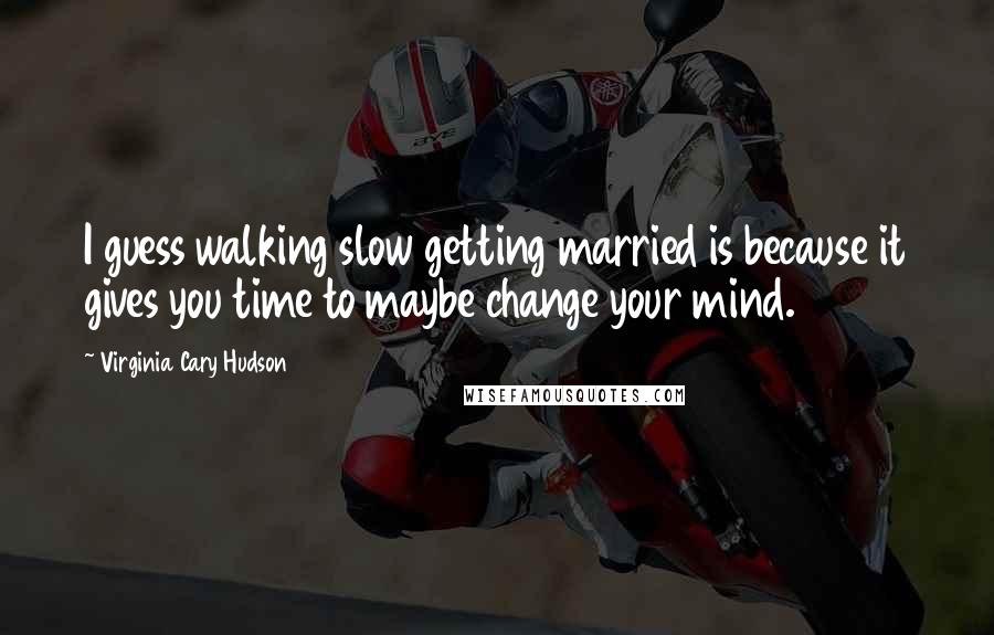 Virginia Cary Hudson Quotes: I guess walking slow getting married is because it gives you time to maybe change your mind.