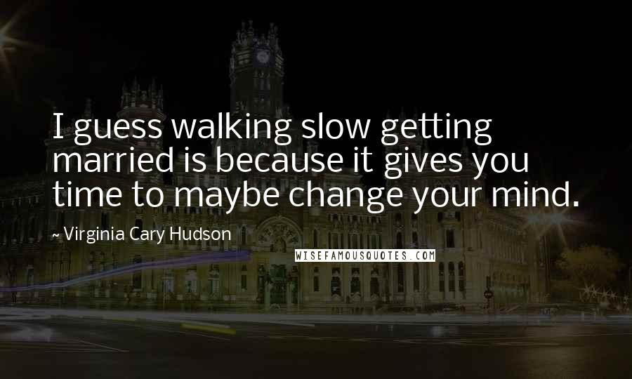 Virginia Cary Hudson Quotes: I guess walking slow getting married is because it gives you time to maybe change your mind.