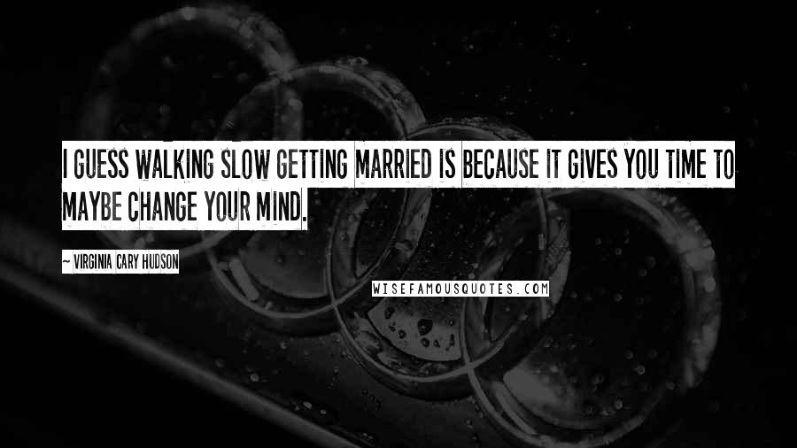 Virginia Cary Hudson Quotes: I guess walking slow getting married is because it gives you time to maybe change your mind.