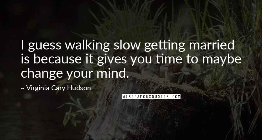 Virginia Cary Hudson Quotes: I guess walking slow getting married is because it gives you time to maybe change your mind.