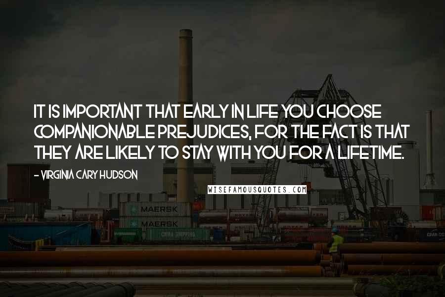 Virginia Cary Hudson Quotes: It is important that early in life you choose companionable prejudices, for the fact is that they are likely to stay with you for a lifetime.