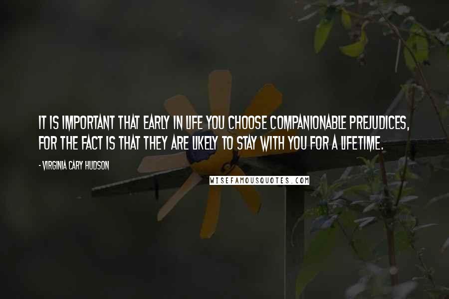 Virginia Cary Hudson Quotes: It is important that early in life you choose companionable prejudices, for the fact is that they are likely to stay with you for a lifetime.