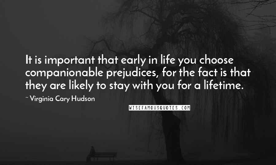 Virginia Cary Hudson Quotes: It is important that early in life you choose companionable prejudices, for the fact is that they are likely to stay with you for a lifetime.