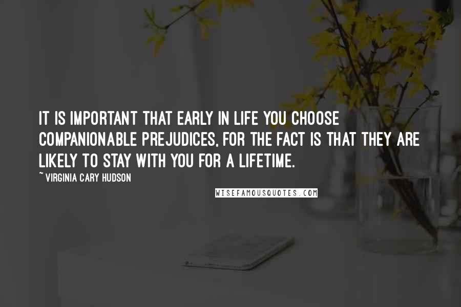 Virginia Cary Hudson Quotes: It is important that early in life you choose companionable prejudices, for the fact is that they are likely to stay with you for a lifetime.