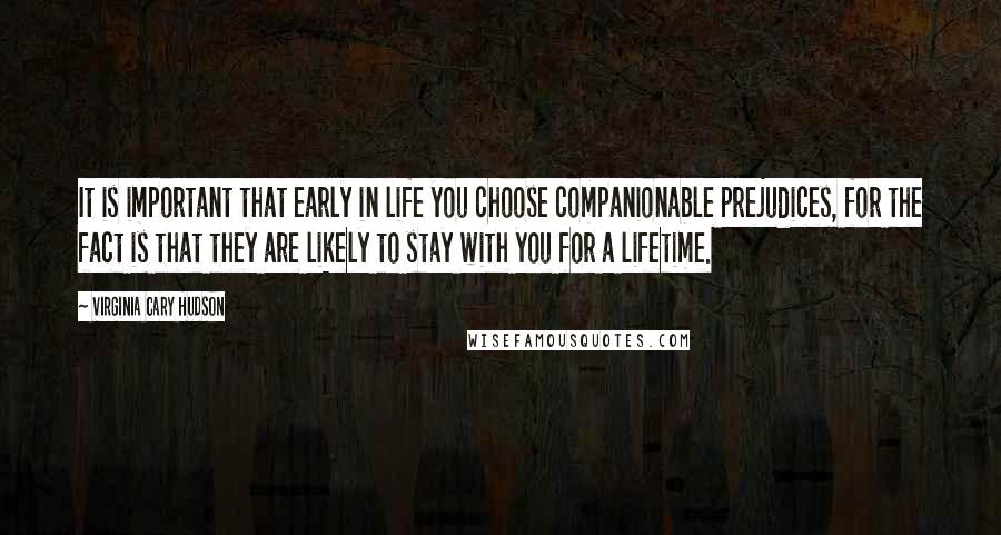 Virginia Cary Hudson Quotes: It is important that early in life you choose companionable prejudices, for the fact is that they are likely to stay with you for a lifetime.