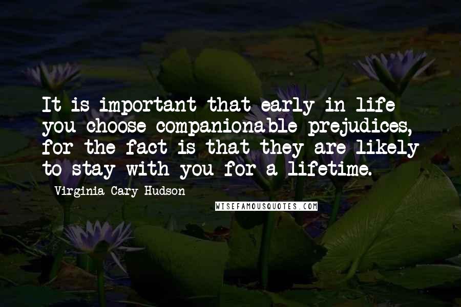 Virginia Cary Hudson Quotes: It is important that early in life you choose companionable prejudices, for the fact is that they are likely to stay with you for a lifetime.